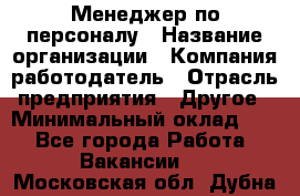 Менеджер по персоналу › Название организации ­ Компания-работодатель › Отрасль предприятия ­ Другое › Минимальный оклад ­ 1 - Все города Работа » Вакансии   . Московская обл.,Дубна г.